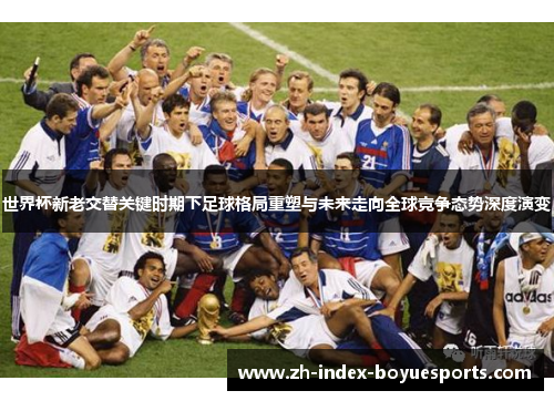 世界杯新老交替关键时期下足球格局重塑与未来走向全球竞争态势深度演变