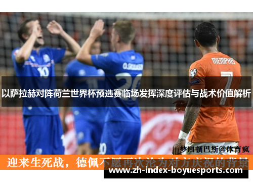 以萨拉赫对阵荷兰世界杯预选赛临场发挥深度评估与战术价值解析
