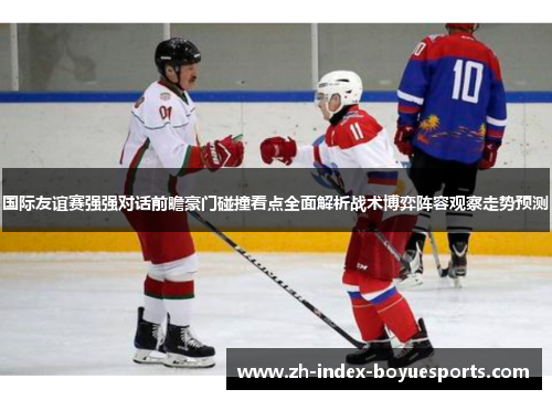 国际友谊赛强强对话前瞻豪门碰撞看点全面解析战术博弈阵容观察走势预测