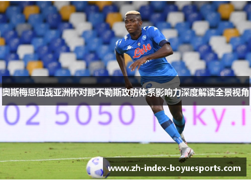 奥斯梅恩征战亚洲杯对那不勒斯攻防体系影响力深度解读全景视角