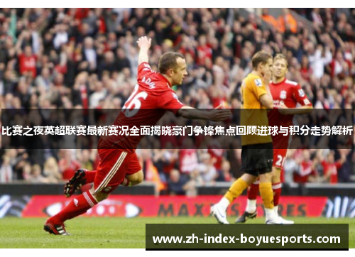 比赛之夜英超联赛最新赛况全面揭晓豪门争锋焦点回顾进球与积分走势解析