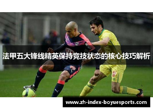 法甲五大锋线精英保持竞技状态的核心技巧解析