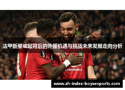 法甲新星崛起背后的外援机遇与挑战未来发展走向分析