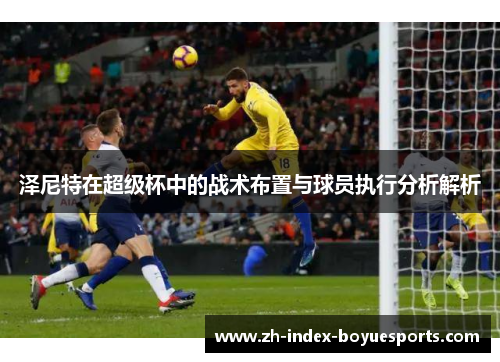 泽尼特在超级杯中的战术布置与球员执行分析解析