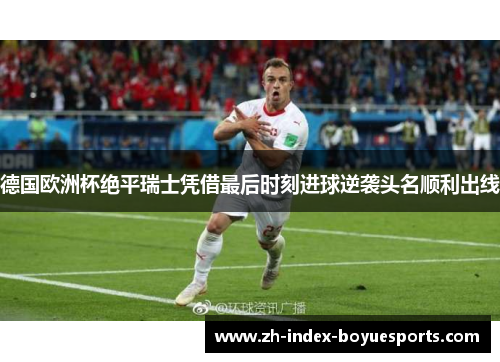德国欧洲杯绝平瑞士凭借最后时刻进球逆袭头名顺利出线 德国欧洲杯绝平瑞士凭借最后时刻进球逆袭头名顺利出线