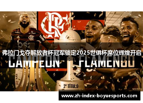 弗拉门戈夺解放者杯冠军锁定2025世俱杯席位辉煌开启 弗拉门戈夺解放者杯冠军锁定2025世俱杯席位辉煌开启