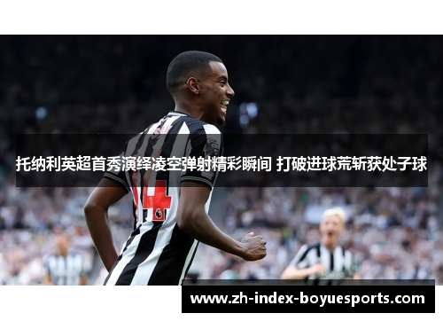 托纳利英超首秀演绎凌空弹射精彩瞬间 打破进球荒斩获处子球