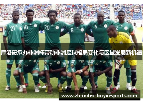 摩洛哥承办非洲杯带动非洲足球格局变化与区域发展新机遇 摩洛哥承办非洲杯带动非洲足球格局变化与区域发展新机遇