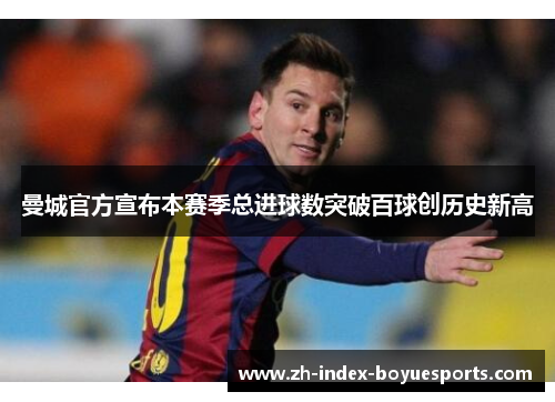 曼城官方宣布本赛季总进球数突破百球创历史新高 曼城官方宣布本赛季总进球数突破百球创历史新高