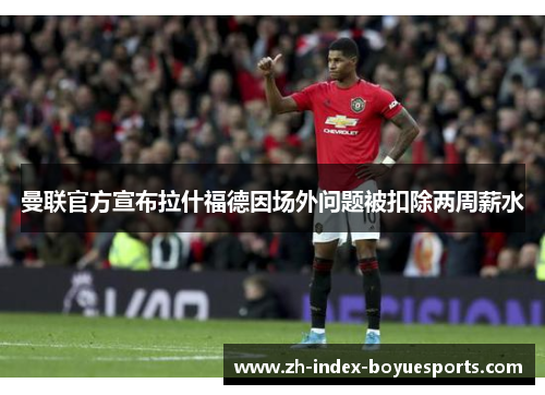 曼联官方宣布拉什福德因场外问题被扣除两周薪水