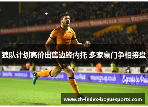 狼队计划高价出售边锋内托 多家豪门争相接盘