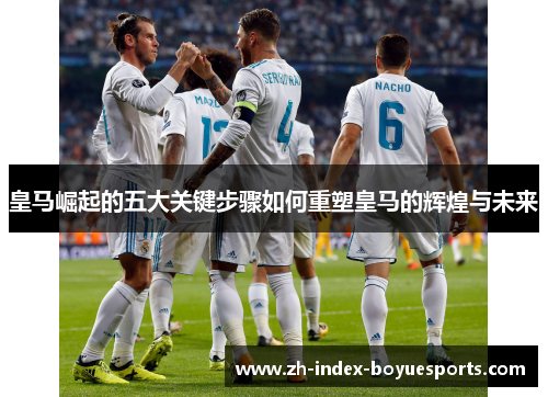 皇马崛起的五大关键步骤如何重塑皇马的辉煌与未来