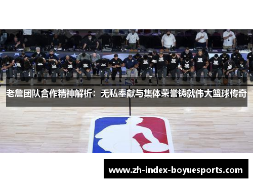 老詹团队合作精神解析：无私奉献与集体荣誉铸就伟大篮球传奇