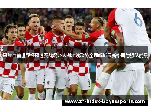 聚焦当前世界杯预选赛战况各大洲出线形势全面解析最新格局与强队前景
