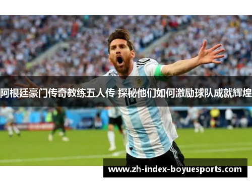 阿根廷豪门传奇教练五人传 探秘他们如何激励球队成就辉煌